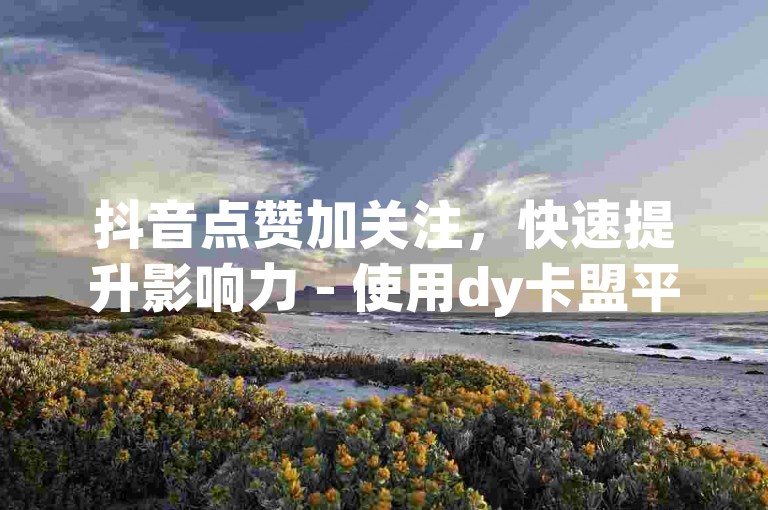 抖音点赞加关注，快速提升影响力 - 使用dy卡盟平台轻松自助服务。