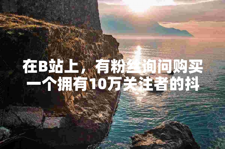 在B站上，有粉丝询问购买一个拥有10万关注者的抖音账号需要多少费用。