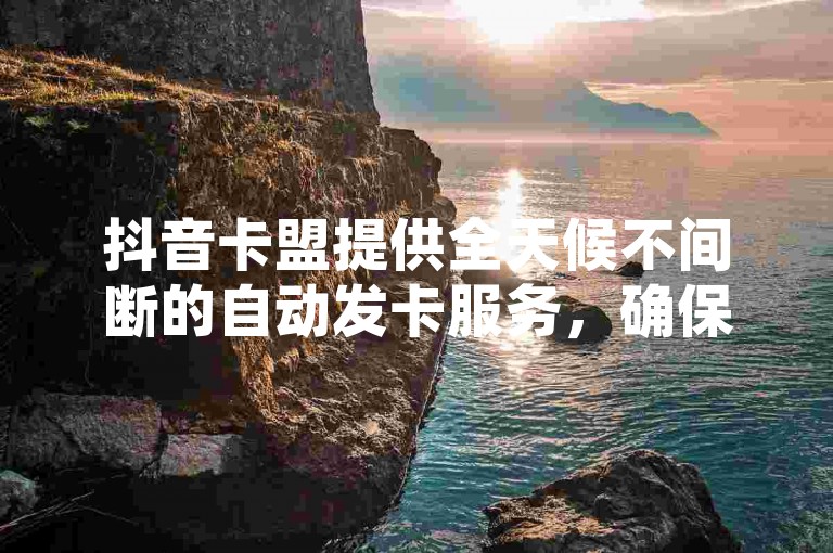 抖音卡盟提供全天候不间断的自动发卡服务，确保用户随时都能获得所需的虚拟卡片。