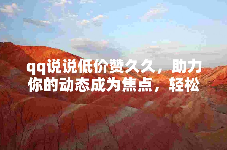 qq说说低价赞久久，助力你的动态成为焦点，轻松提升QQ说说曝光率。