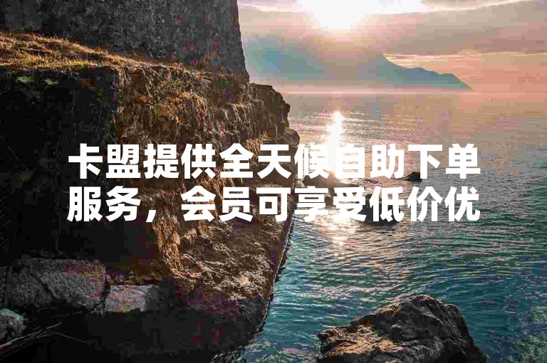 卡盟提供全天候自助下单服务，会员可享受低价优惠。