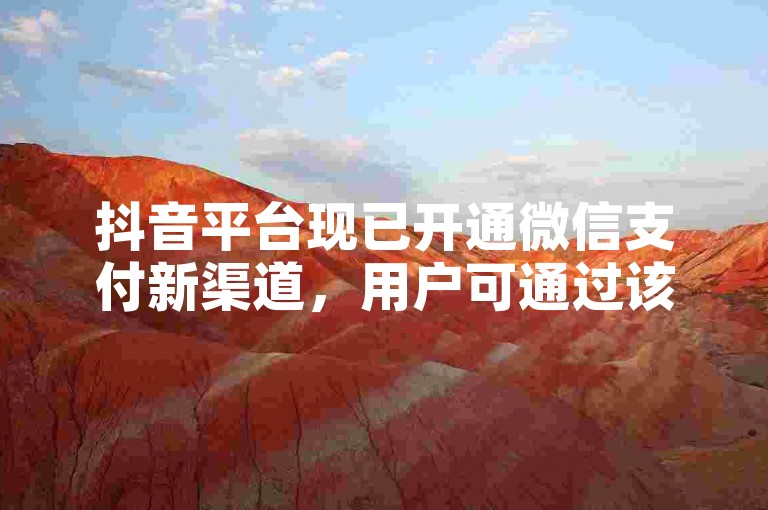 抖音平台现已开通微信支付新渠道，用户可通过该途径便捷地为账户充值。