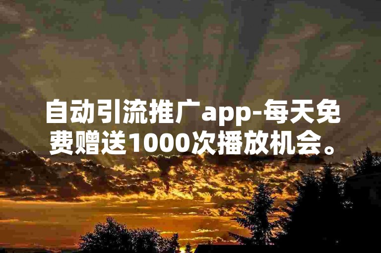自动引流推广app-每天免费赠送1000次播放机会。