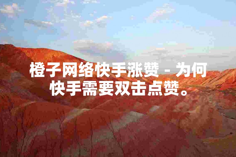 橙子网络快手涨赞 - 为何快手需要双击点赞。