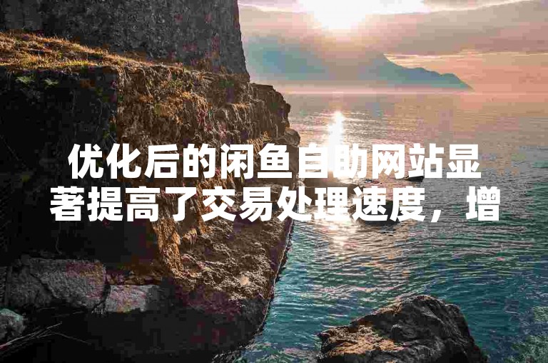 优化后的闲鱼自助网站显著提高了交易处理速度，增强了用户体验。
