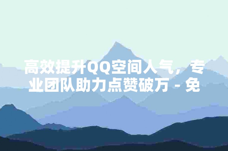 高效提升QQ空间人气，专业团队助力点赞破万 - 免费获取十万赞福利 - 卡盟平台限时优惠大放送