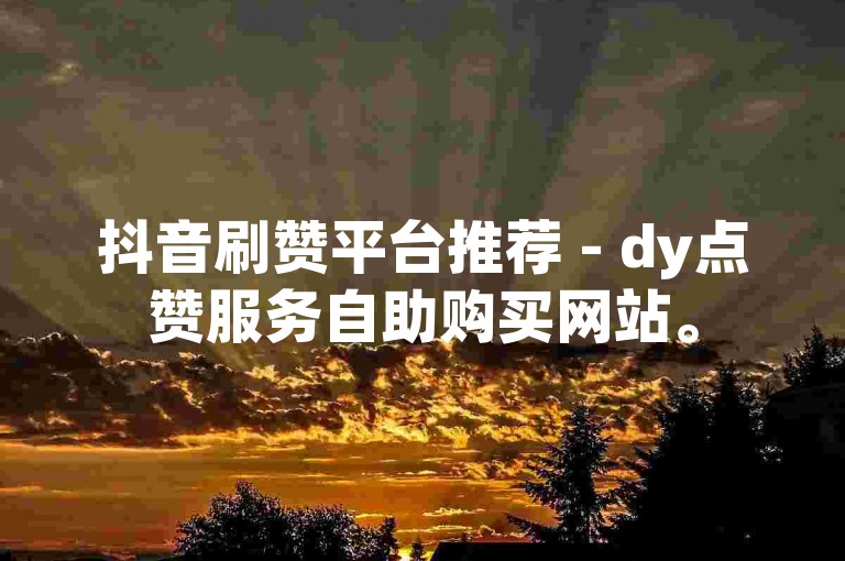抖音刷赞平台推荐 - dy点赞服务自助购买网站。