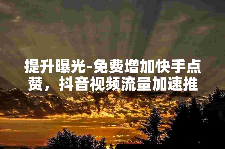 提升曝光-免费增加快手点赞，抖音视频流量加速推广。