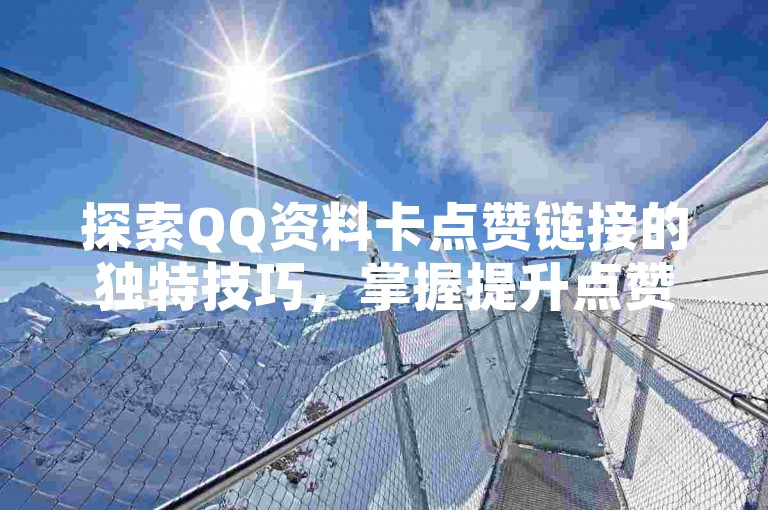 探索QQ资料卡点赞链接的独特技巧，掌握提升点赞效果的高效方法，2025年必备技能！