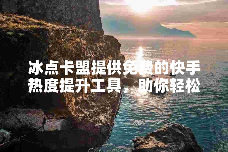 冰点卡盟提供免费的快手热度提升工具，助你轻松增加视频观看量。