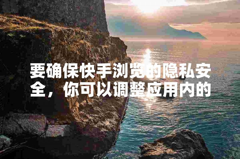 要确保快手浏览的隐私安全，你可以调整应用内的隐私设置，限制谁可以看到你的浏览历史和在线状态。