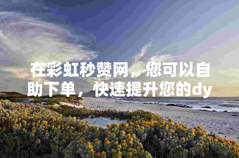 在彩虹秒赞网，您可以自助下单，快速提升您的dy直播人气。