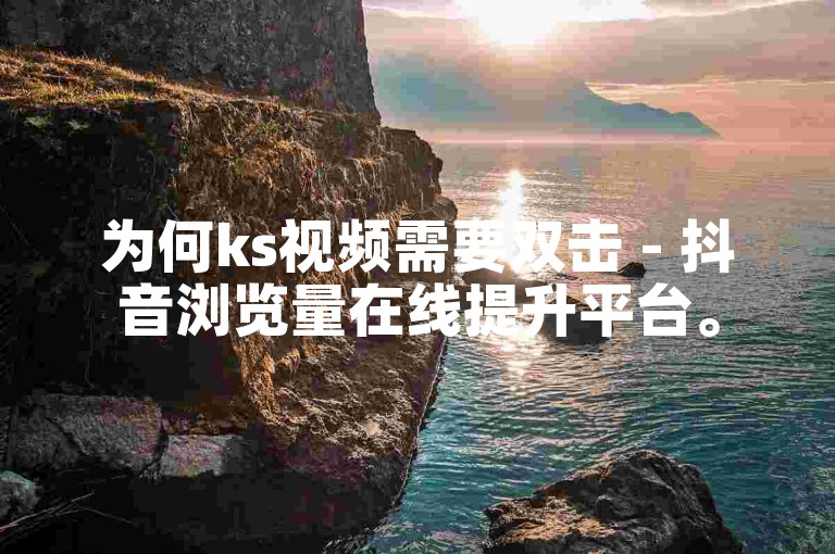 为何ks视频需要双击 - 抖音浏览量在线提升平台。