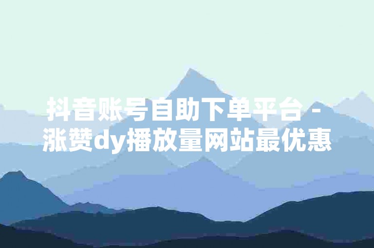 抖音账号自助下单平台 - 涨赞dy播放量网站最优惠