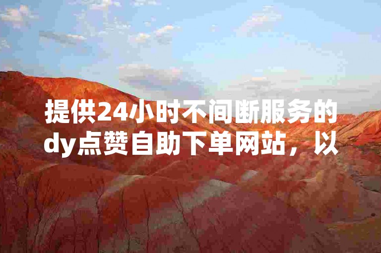 提供24小时不间断服务的dy点赞自助下单网站，以全网最低的价格优势吸引用户。