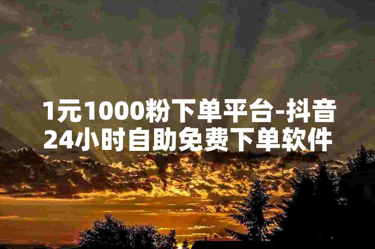 1元1000粉下单平台-抖音24小时自助免费下单软件,点赞量购买平台