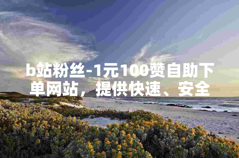 b站粉丝-1元100赞自助下单网站，提供快速、安全的点赞服务。