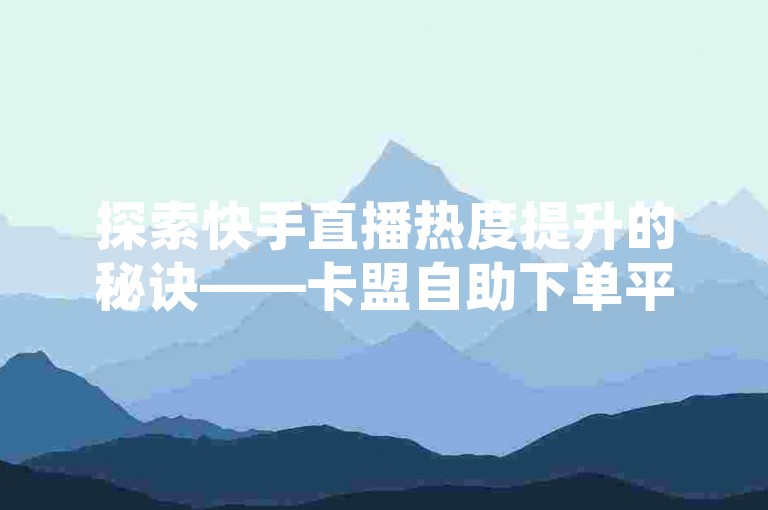 探索快手直播热度提升的秘诀——卡盟自助下单平台，让你的直播间瞬间人气爆棚！