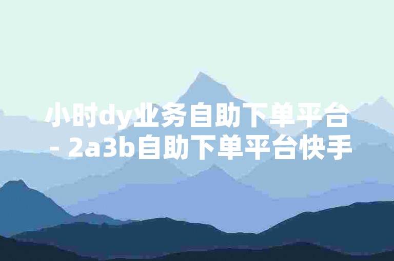小时dy业务自助下单平台 - 2a3b自助下单平台快手，提供便捷的在线服务体验。