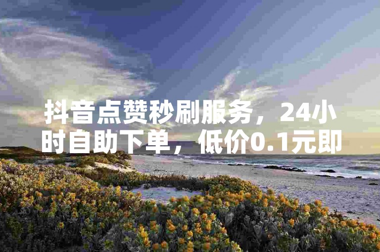 抖音点赞秒刷服务，24小时自助下单，低价0.1元即可获得一万赞。