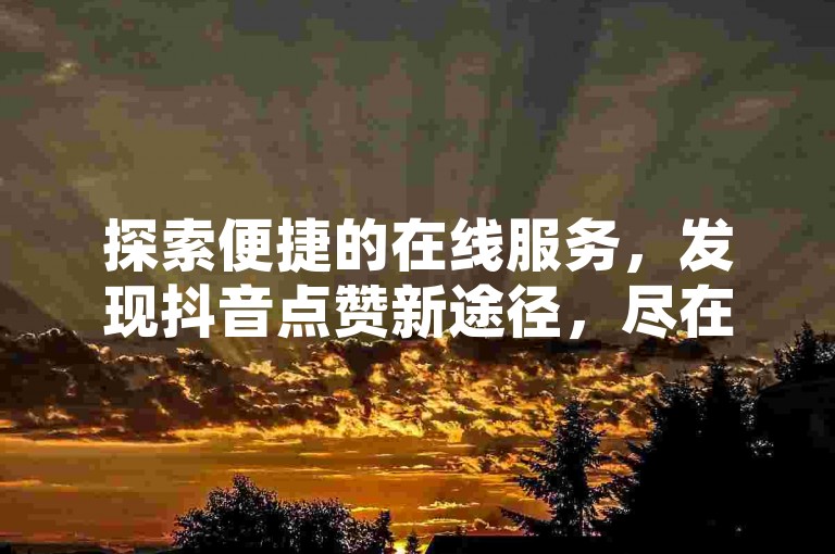探索便捷的在线服务，发现抖音点赞新途径，尽在我们的自助下单系统。