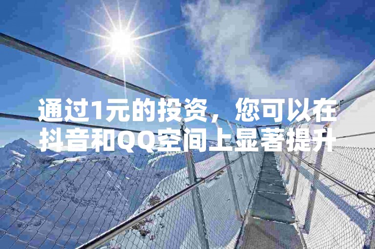 通过1元的投资，您可以在抖音和QQ空间上显著提升访客量，同时学习高效的抖音账号起号与运营策略。