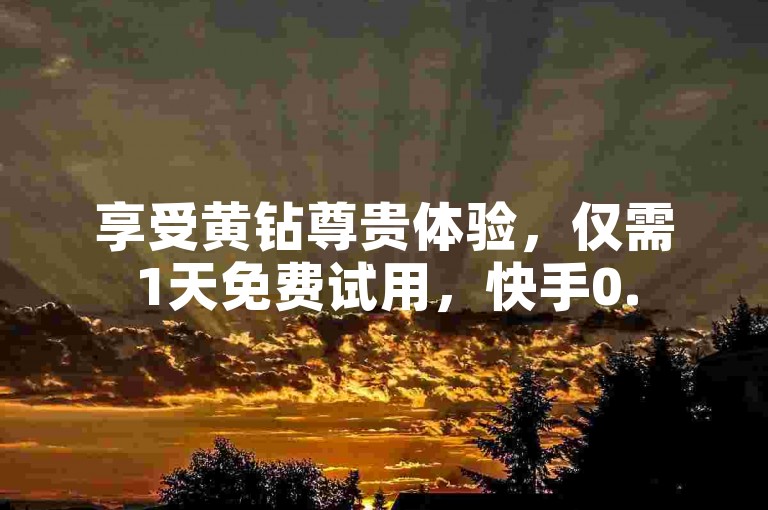 享受黄钻尊贵体验，仅需1天免费试用，快手0.5元即可获得100赞。