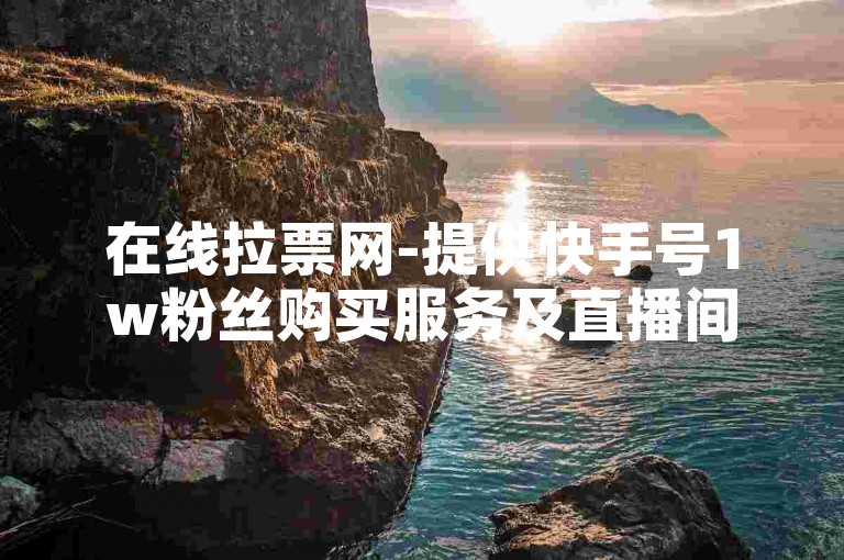 在线拉票网-提供快手号1w粉丝购买服务及直播间互动接单的平台。
