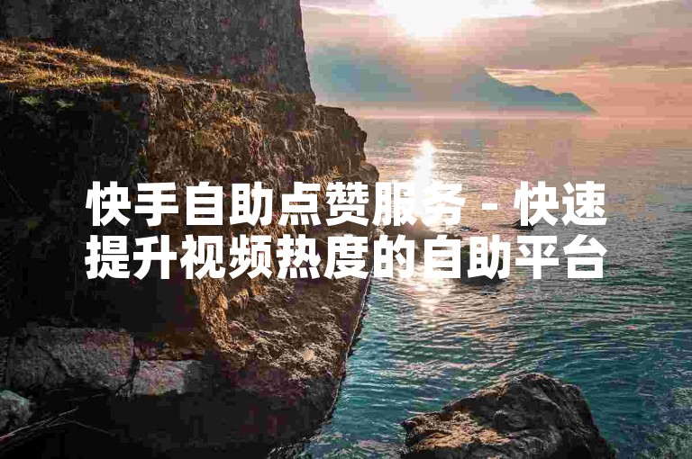 快手自助点赞服务 - 快速提升视频热度的自助平台。