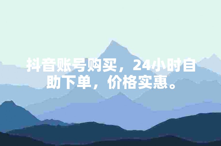 抖音账号购买，24小时自助下单，价格实惠。