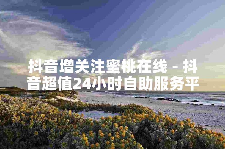 抖音增关注蜜桃在线 - 抖音超值24小时自助服务平台。