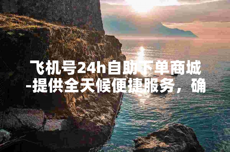 飞机号24h自助下单商城-提供全天候便捷服务，确保您以全网最低价享受ks。