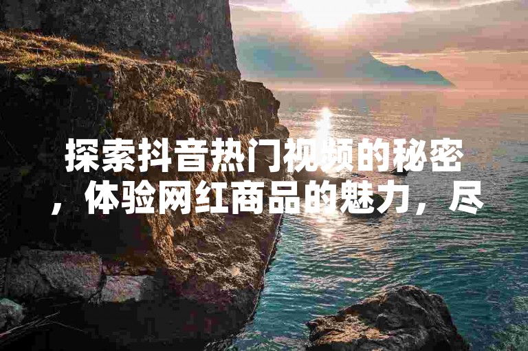 探索抖音热门视频的秘密，体验网红商品的魅力，尽在官方认证的商城入口；享受快手便捷下单服务，微信支付轻松搞定，全网最低价格等你来发现。