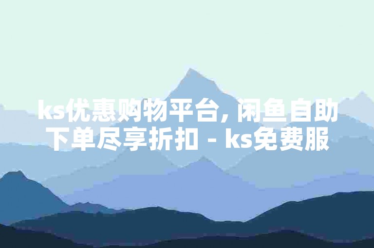 ks优惠购物平台, 闲鱼自助下单尽享折扣 - ks免费服务站点 - 卡盟特惠下单中心