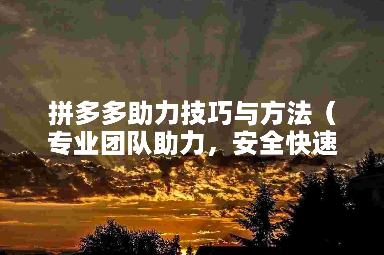 拼多多助力技巧与方法（专业团队助力，安全快速）