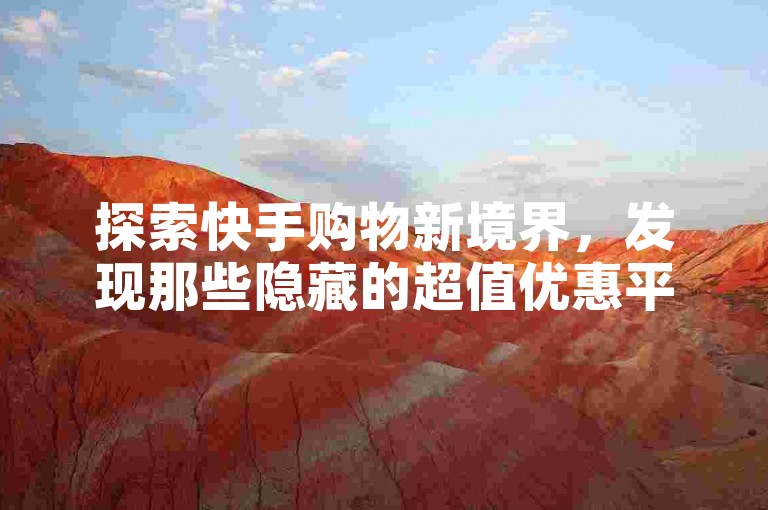 探索快手购物新境界，发现那些隐藏的超值优惠平台。