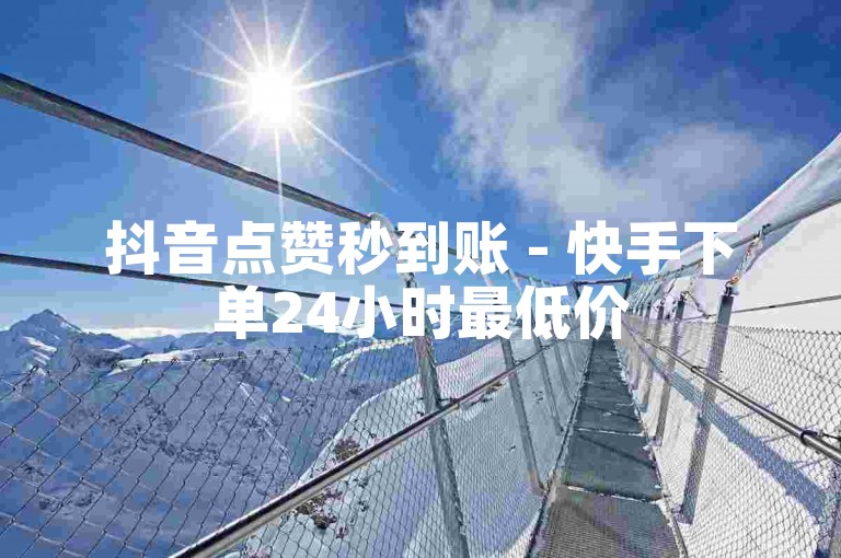 抖音点赞秒到账 - 快手下单24小时最低价