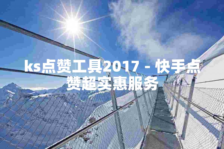 ks点赞工具2017 - 快手点赞超实惠服务