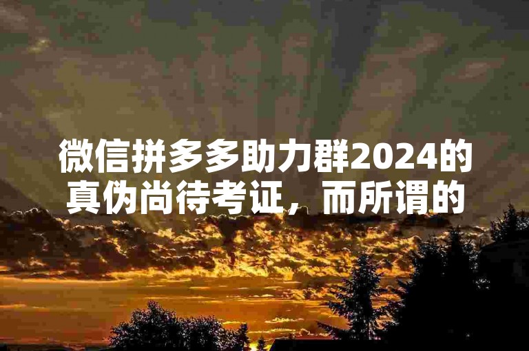 微信拼多多助力群2024的真伪尚待考证，而所谓的拼多多互助网站也需谨慎对待。