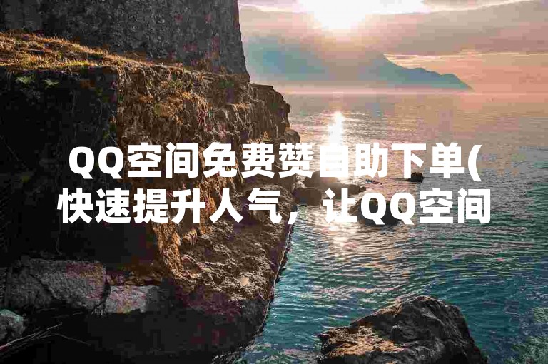 QQ空间免费赞自助下单(快速提升人气，让QQ空间更加精彩)