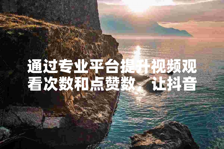 通过专业平台提升视频观看次数和点赞数，让抖音内容更受欢迎。