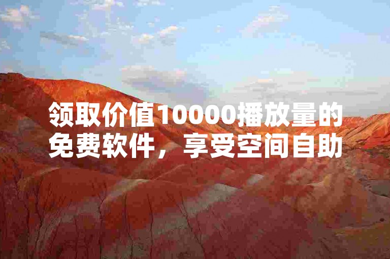 领取价值10000播放量的免费软件，享受空间自助下单服务，专业人工点赞团队全天候在线支持。