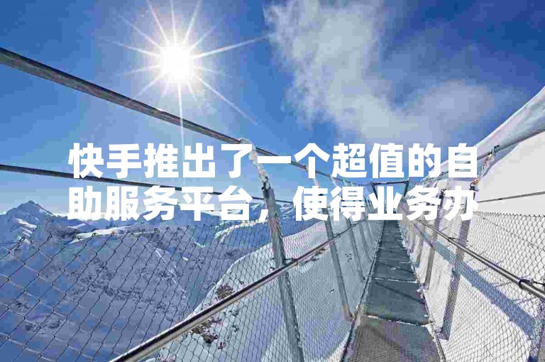 快手推出了一个超值的自助服务平台，使得业务办理成本大幅下降。