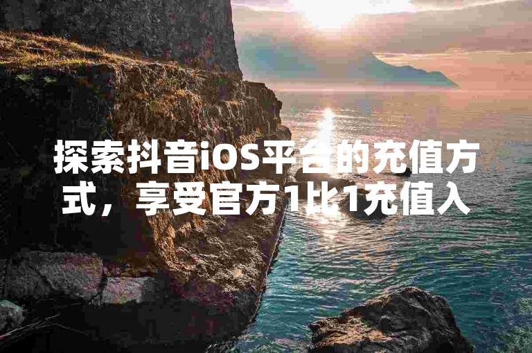 探索抖音iOS平台的充值方式，享受官方1比1充值入口的便捷服务。
