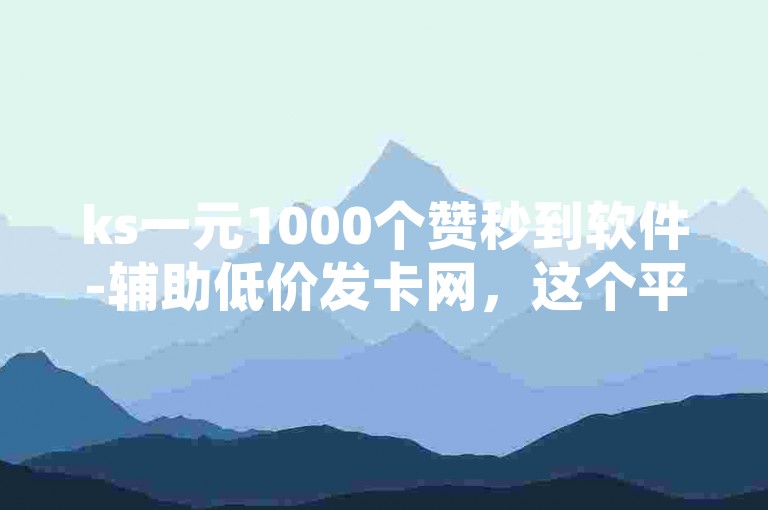 ks一元1000个赞秒到软件-辅助低价发卡网，这个平台提供的服务可以快速增加社交媒体上的点赞数量。