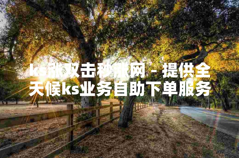 ks涨双击秒涨网 - 提供全天候ks业务自助下单服务，价格实惠。