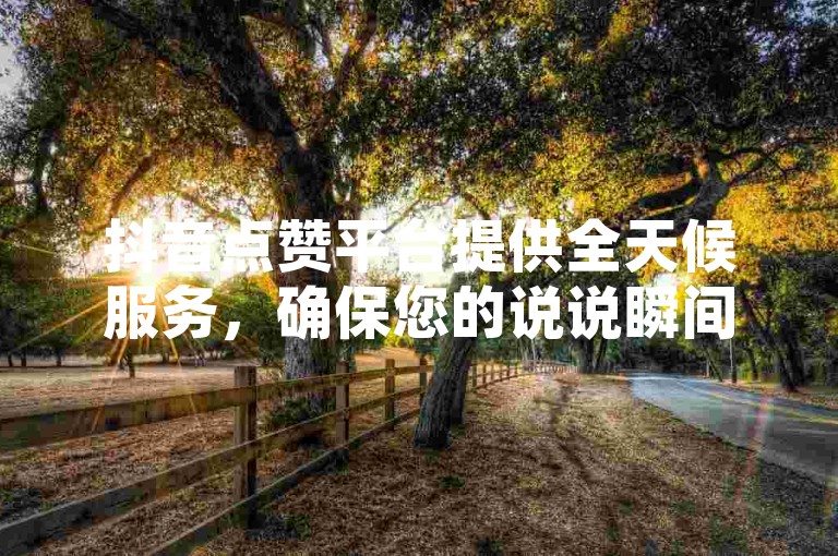 抖音点赞平台提供全天候服务，确保您的说说瞬间获得高浏览量。