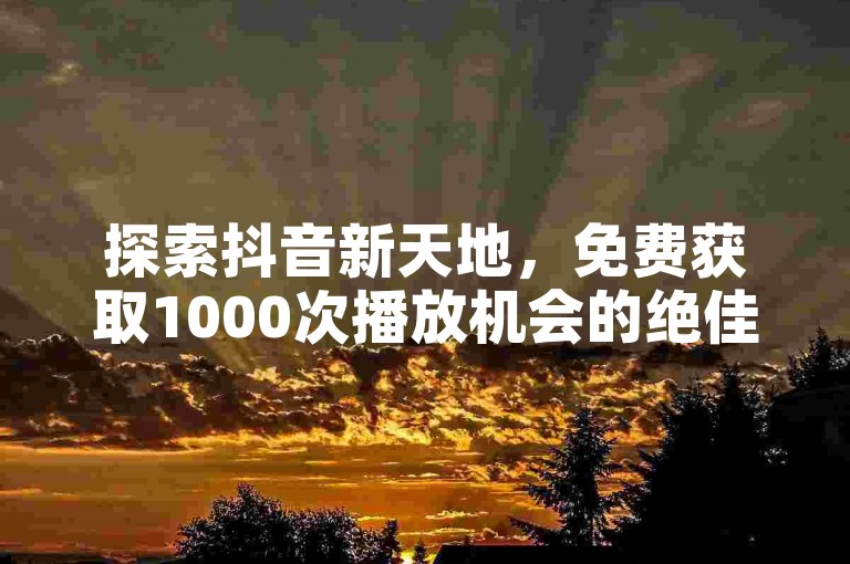 探索抖音新天地，免费获取1000次播放机会的绝佳平台等你来发现！