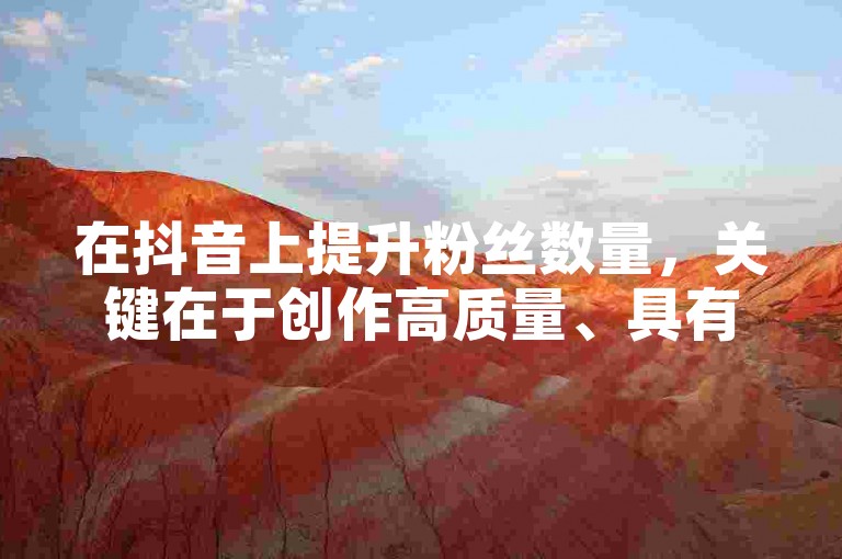 在抖音上提升粉丝数量，关键在于创作高质量、具有吸引力的内容，并积极与观众互动。