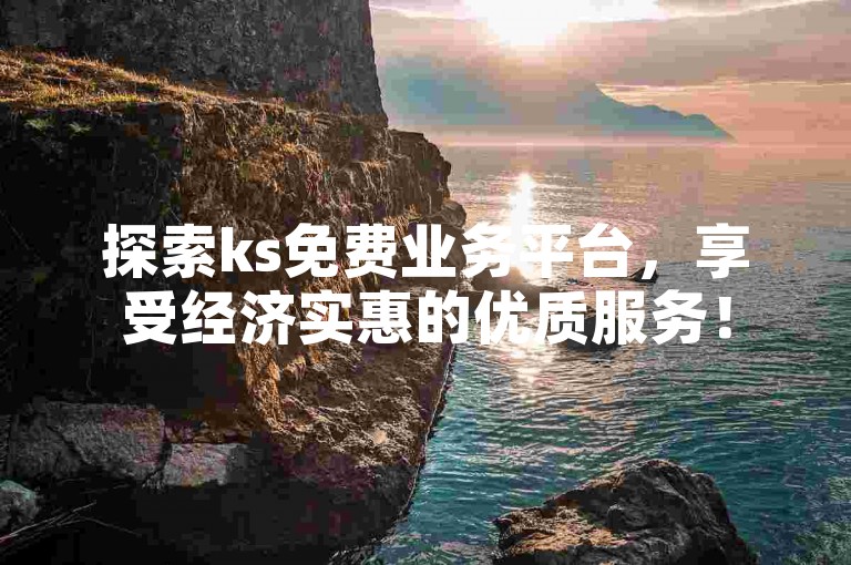 探索ks免费业务平台，享受经济实惠的优质服务！